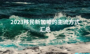 2023移民新加坡的主流方式汇总