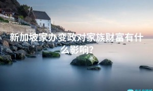 新加坡家办变政对家族财富有什么影响？