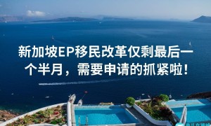 新加坡EP移民改革仅剩最后一个半月，需要申请的抓紧啦！