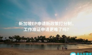 新加坡EP申请新政策打分制，工作准证申请更难了吗？