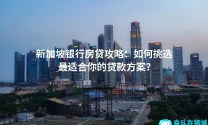 新加坡银行房贷攻略：如何挑选最适合你的贷款方案？