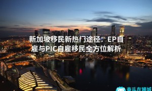 新加坡移民新热门途径：EP自雇与PIC自雇移民全方位解析